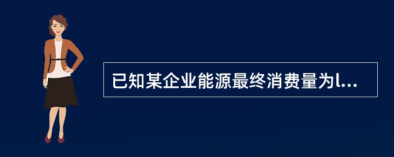 已知某企业能源最终消费量为l050吨标准煤，其中，非生产用50吨标准煤，能源加工转换损失量为7200吨标准煤，加工转换二次能源对外销售骨4200吨标准煤．回收利用余热余能100吨标准煤，试计算收入能源