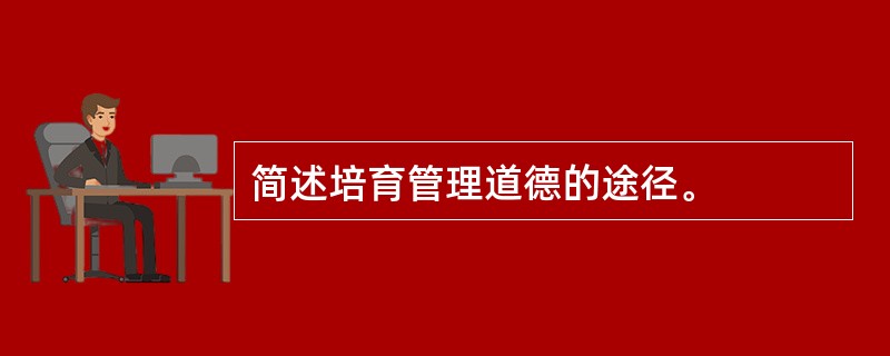 简述培育管理道德的途径。