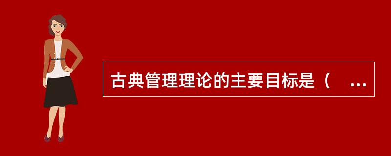 古典管理理论的主要目标是（　）。