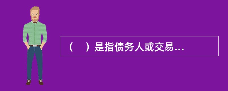 （    ）是指债务人或交易对手未能履行合同所规定的义务或信用质量发生变化，影响金融产品价值，从而给债务人或金融产品持有人造成经济损失的风险。