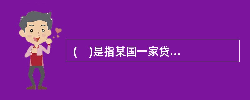  (    )是指某国一家贷款银行向另一国银行、政府、政府部门及公司(企业)提供的贷款。