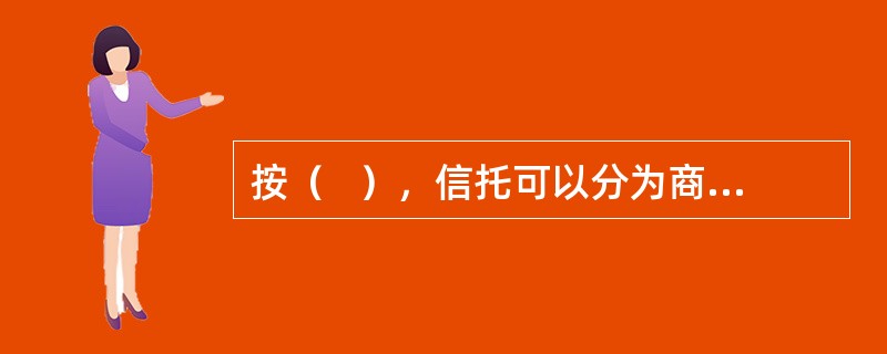 按（   ），信托可以分为商事信托和民事信托。