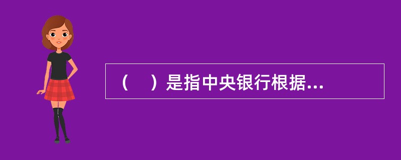 （    ）是指中央银行根据金融市场状况及客观经济需要，对各商业银行的信用规模进行直接分配，限制其最高数量。
