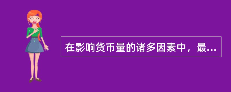 在影响货币量的诸多因素中，最主要或决定性的因素有（  ）。