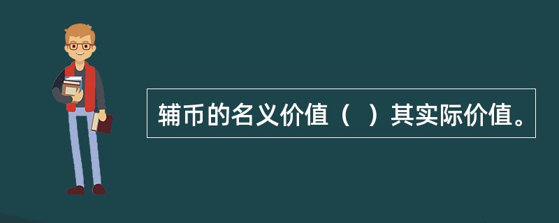 辅币的名义价值（  ）其实际价值。
