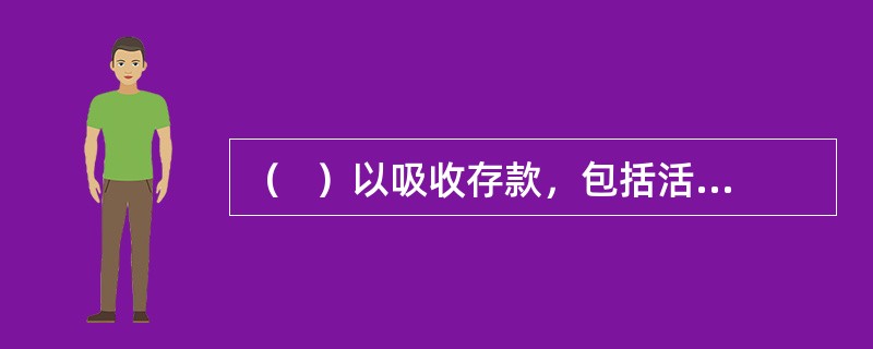 （   ）以吸收存款，包括活期存款，为主要的资金来源。