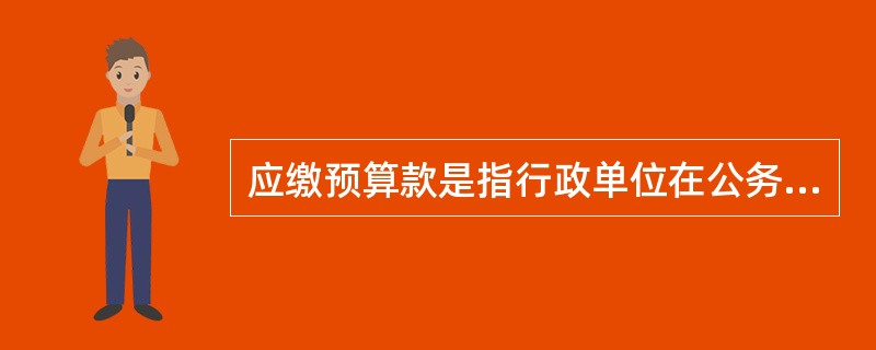 应缴预算款是指行政单位在公务活动中按规定取得的由下级的上缴财政预算的各种款项。（）