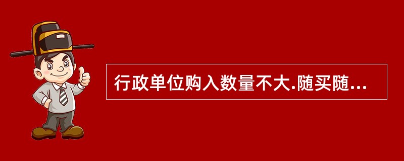 行政单位购入数量不大.随买随用的物资材料时，应先入库保管，待领用消耗时再根据实际领用数量确认为支出。（）