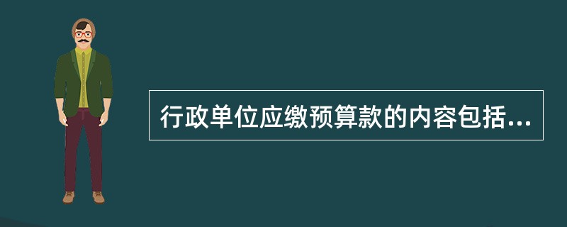 行政单位应缴预算款的内容包括哪些？并简要说明各内容的具体含义。