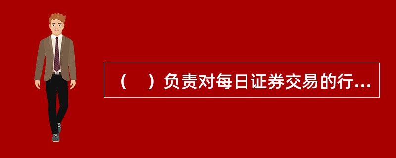 （　）负责对每日证券交易的行情信息和市场信息进行实时发布。