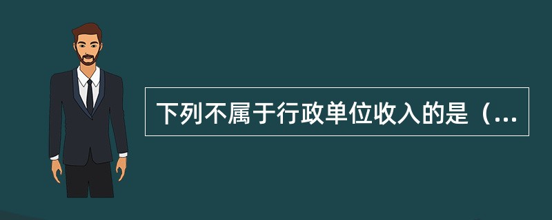 下列不属于行政单位收入的是（ ）。