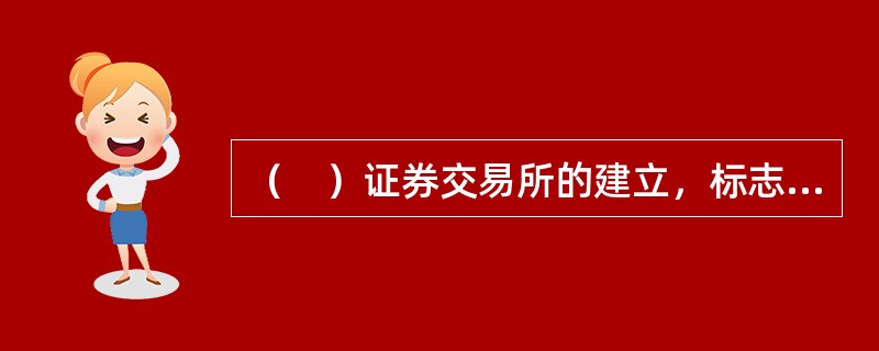 （　）证券交易所的建立，标志着金融市场的正式形成。