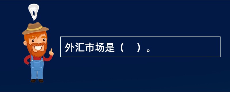 外汇市场是（    ）。