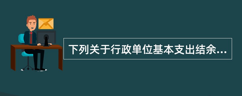 下列关于行政单位基本支出结余的表述中，正确的是（ ）。