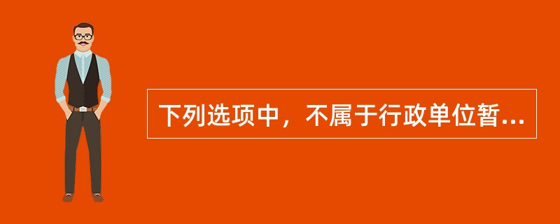下列选项中，不属于行政单位暂存款的是（ ）。