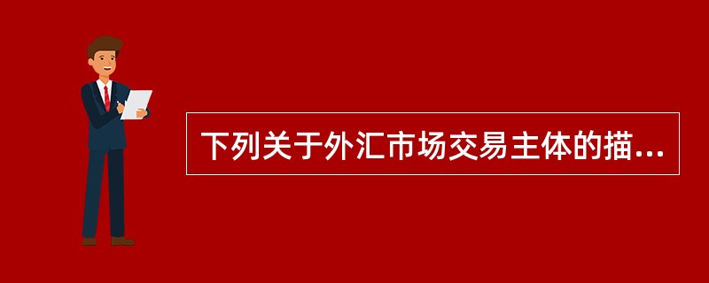 下列关于外汇市场交易主体的描述正确的有（ ）。