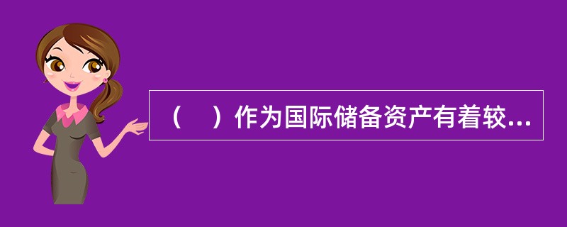 （　）作为国际储备资产有着较长历史，是有价值的实体，仍是各国国际储备资产中不可缺少的组成部分。