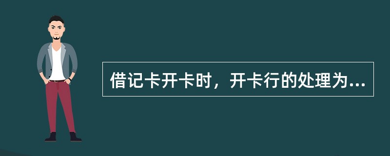 借记卡开卡时，开卡行的处理为（　　）。