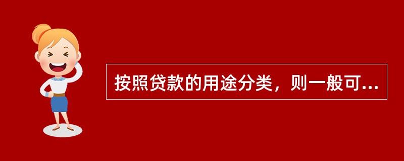 按照贷款的用途分类，则一般可以分为（　　）。