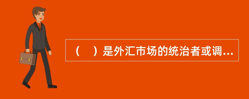 （　）是外汇市场的统治者或调控者，它参与外汇交易的主要目的是稳定汇率。