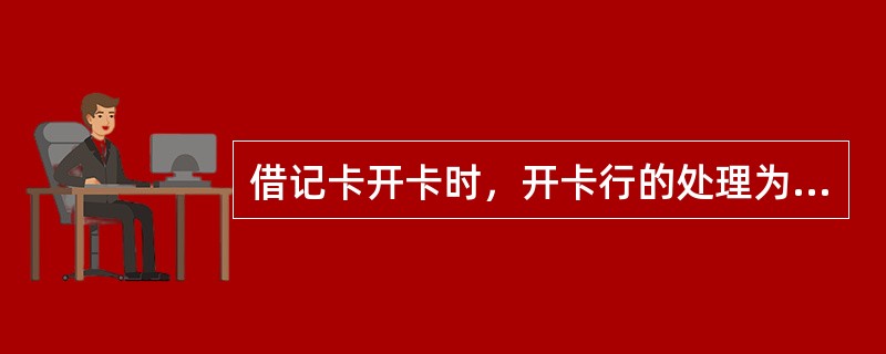 借记卡开卡时，开卡行的处理为（　　）。