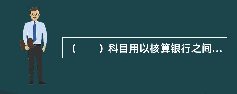 （　　）科目用以核算银行之间为日常结算往来款项，同业存入本银行的各种存款，按往来单位设明细账。