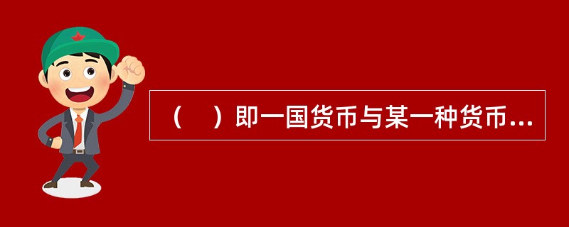 （　）即一国货币与某一种货币或“一篮子货币”保持固定比价关系，随其波动而波动，并且波动幅度很小。