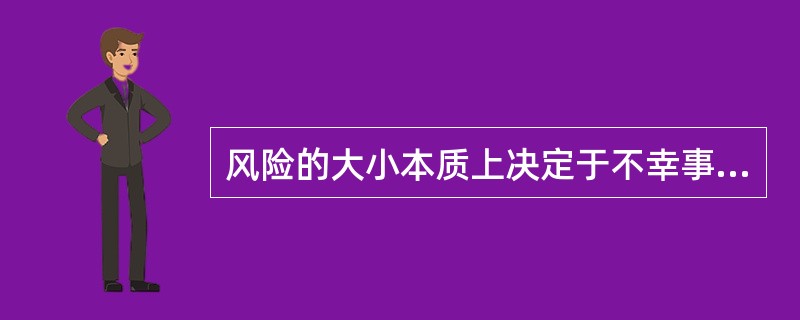 风险的大小本质上决定于不幸事件发生的概率（损失概率）及其（　）。