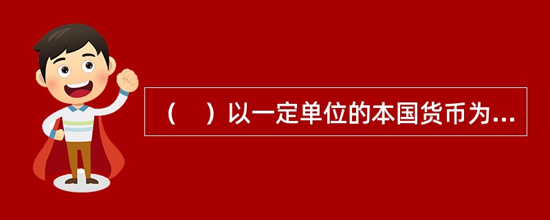 （　）以一定单位的本国货币为标准，折算成若干数量的外国货币的汇率标价方法。