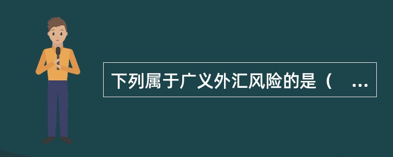 下列属于广义外汇风险的是（　）。