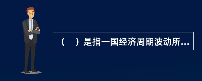 （　）是指一国经济周期波动所引起该国国民收入.价格水平.生产和就业发生变化而导致的国际收支失衡。