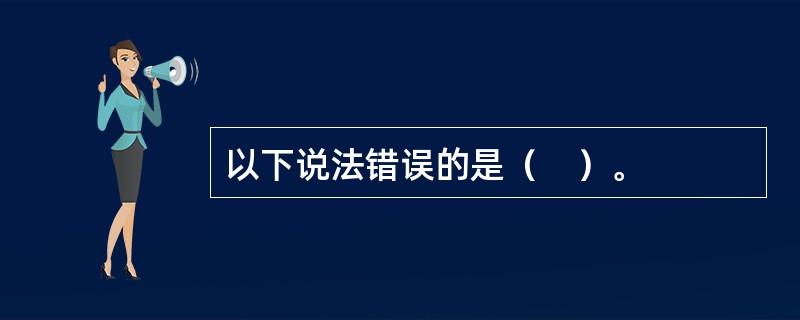 以下说法错误的是（　）。