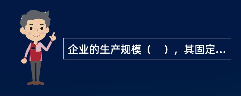 企业的生产规模（　），其固定成本中分摊到每个商品上的成本（　）。