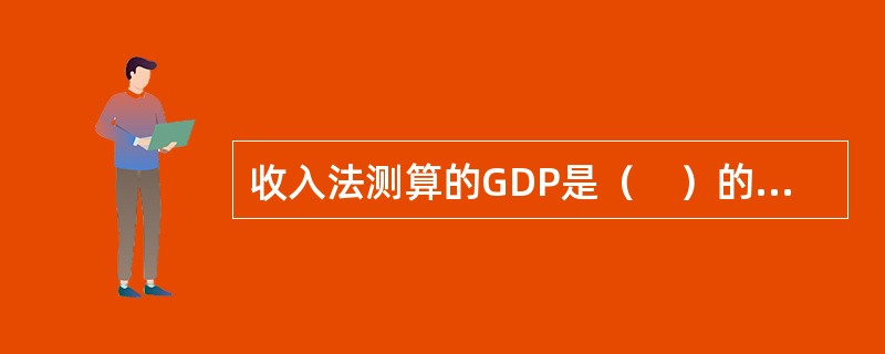 收入法测算的GDP是（　）的总和。