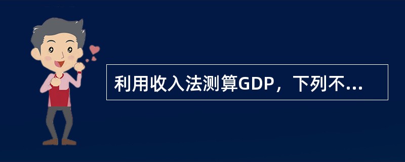 利用收入法测算GDP，下列不应计入收入的项目有（　）。