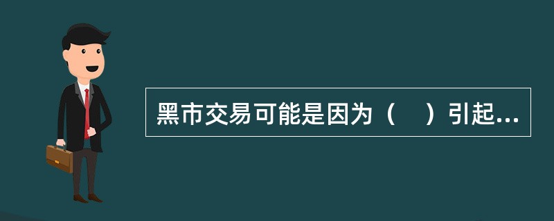 黑市交易可能是因为（　）引起的。