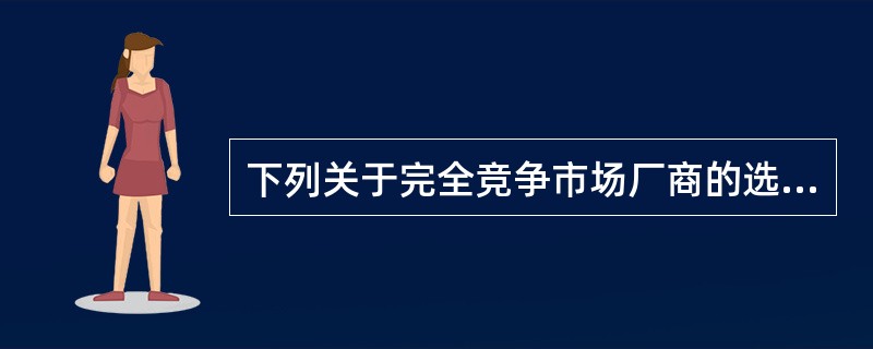 下列关于完全竞争市场厂商的选择说法错误的是（　）。