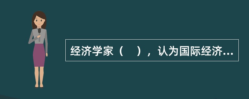 经济学家（　），认为国际经济学是研究以国家为经济单位，考察国与国之间经济关系的科学。