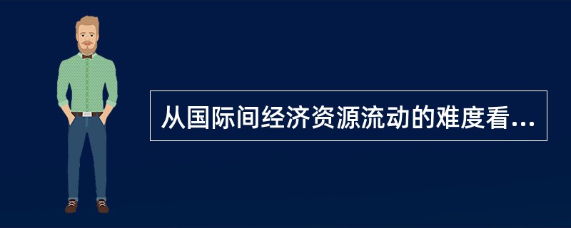 从国际间经济资源流动的难度看，（　）的流动性最强。
