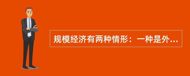 规模经济有两种情形：一种是外部规模经济，另一种是内部规模经济。内部规模经济来源于产业或行业的规模大小。（　）