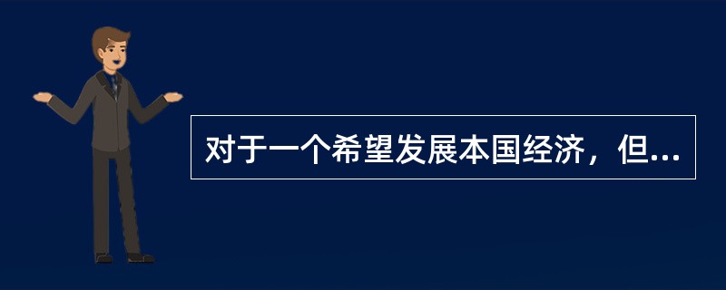 对于一个希望发展本国经济，但无任何可供交换的产品的国家而言，其比较现实的选择是（　）。