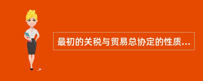 最初的关税与贸易总协定的性质是（　）。