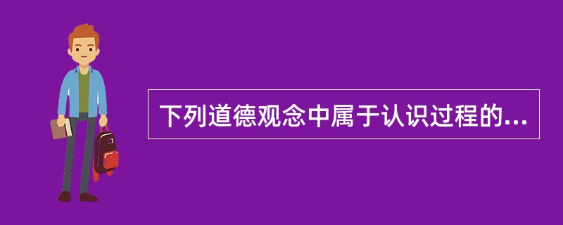 下列道德观念中属于认识过程的价值标准的是（　）。