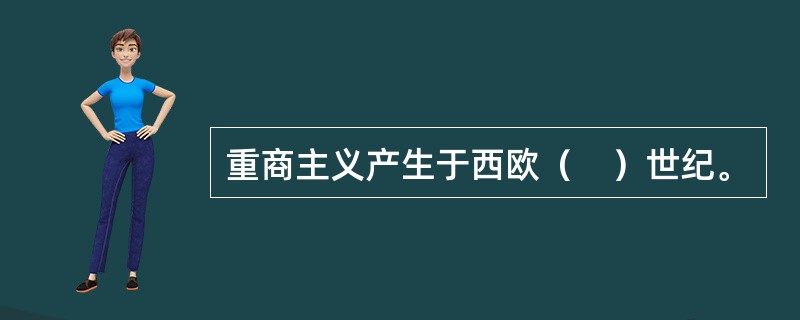 重商主义产生于西欧（　）世纪。