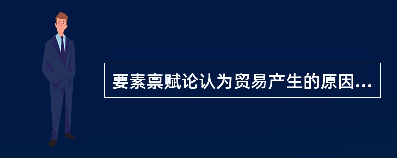 要素禀赋论认为贸易产生的原因是（　）。