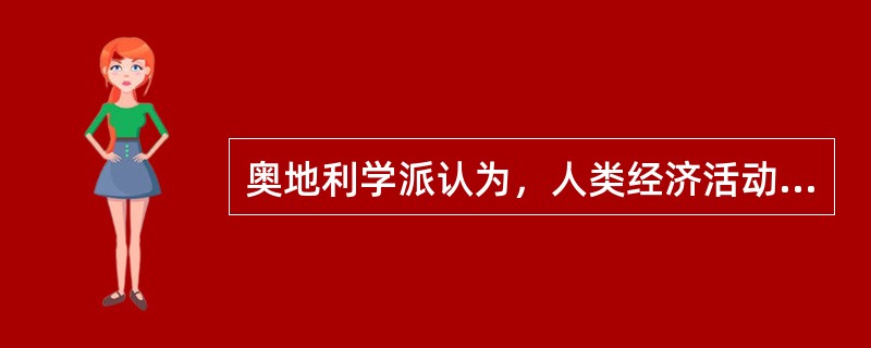 奥地利学派认为，人类经济活动的出发点动力和最终目标分别是（　）。