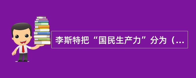 李斯特把“国民生产力”分为（　）。