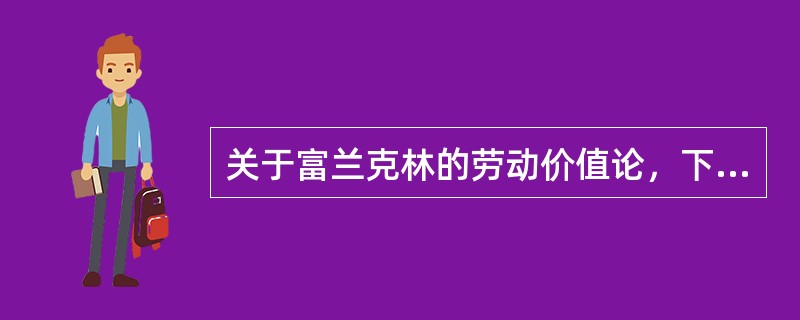 关于富兰克林的劳动价值论，下列说法中不正确的有（　）。