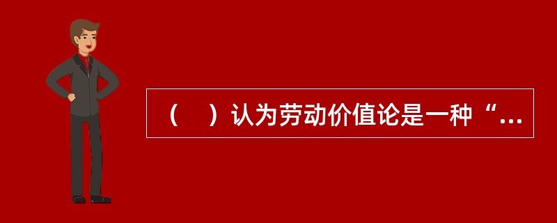 （　）认为劳动价值论是一种“陈腐的议论”。