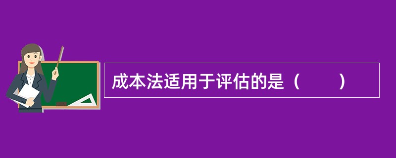 成本法适用于评估的是（　　）